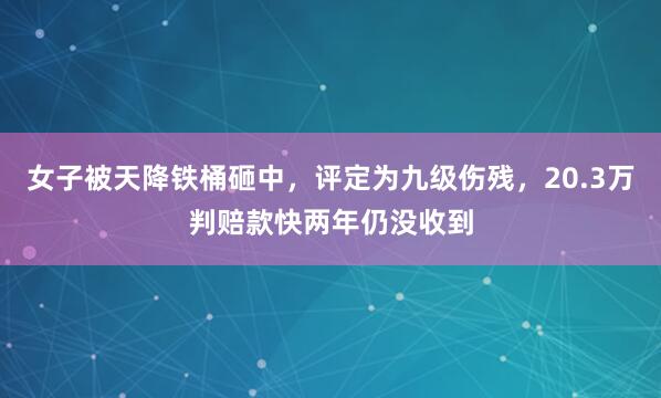 女子被天降铁桶砸中，评定为九级伤残，20.3万判赔款快两年仍没收到