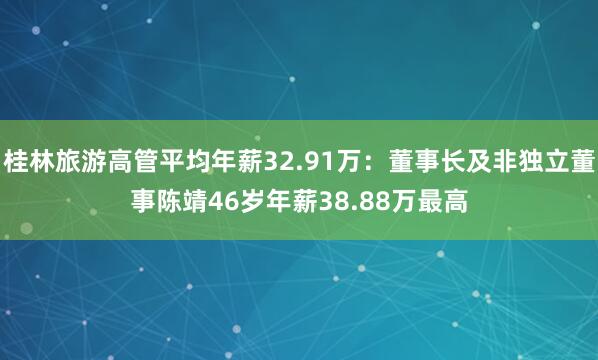桂林旅游高管平均年薪32.91万：董事长及非独立董事陈靖46岁年薪38.88万最高
