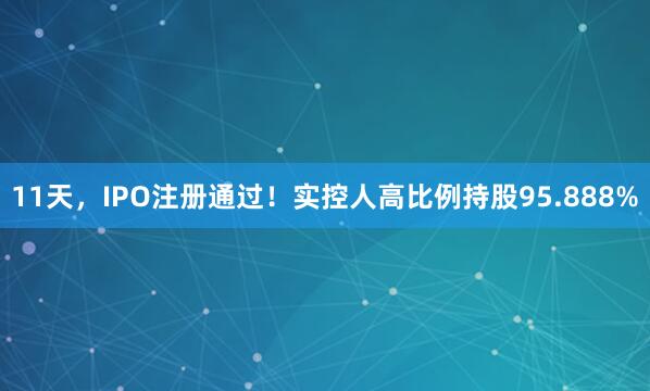 11天，IPO注册通过！实控人高比例持股95.888%