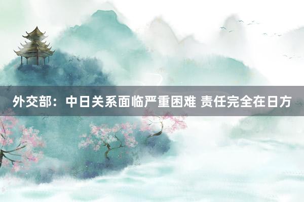 外交部：中日关系面临严重困难 责任完全在日方
