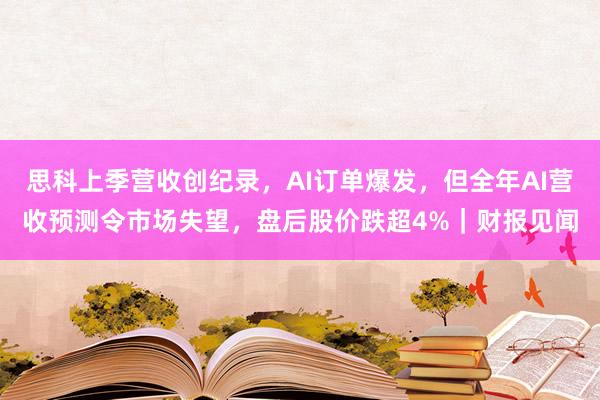 思科上季营收创纪录，AI订单爆发，但全年AI营收预测令市场失望，盘后股价跌超4%｜财报见闻
