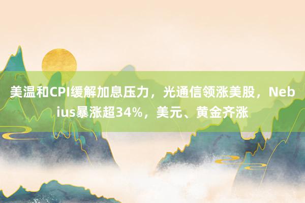 美温和CPI缓解加息压力，光通信领涨美股，Nebius暴涨超34%，美元、黄金齐涨