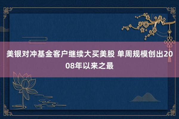 美银对冲基金客户继续大买美股 单周规模创出2008年以来之最