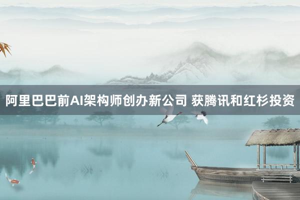 阿里巴巴前AI架构师创办新公司 获腾讯和红杉投资