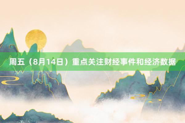 周五（8月14日）重点关注财经事件和经济数据