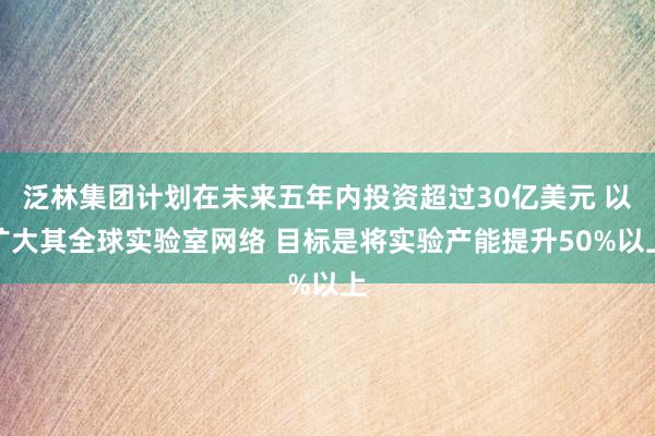 泛林集团计划在未来五年内投资超过30亿美元 以扩大其全球实验室网络 目标是将实验产能提升50%以上