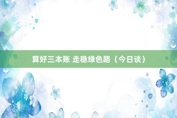 算好三本账 走稳绿色路（今日谈）