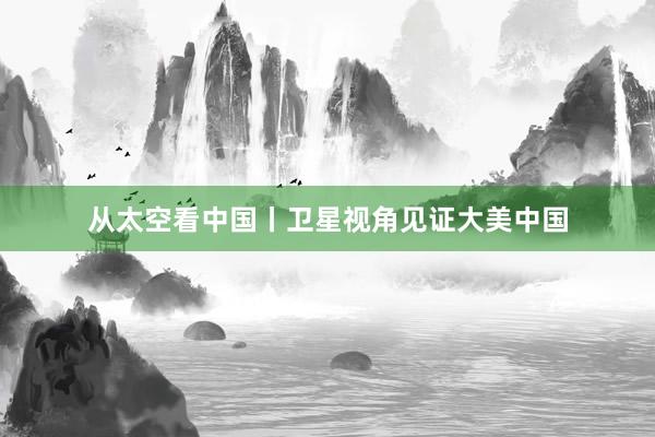 从太空看中国丨卫星视角见证大美中国