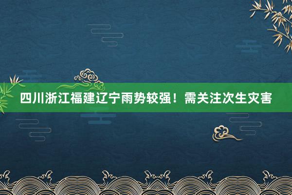 四川浙江福建辽宁雨势较强！需关注次生灾害