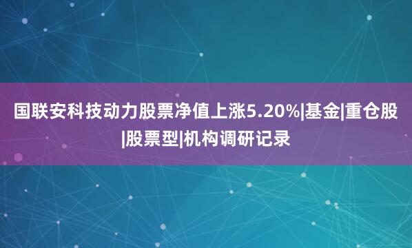 国联安科技动力股票净值上涨5.20%|基金|重仓股|股票型|机构调研记录