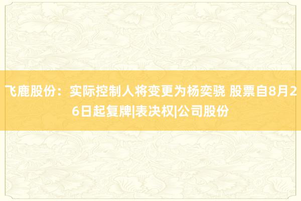 飞鹿股份：实际控制人将变更为杨奕骁 股票自8月26日起复牌|表决权|公司股份