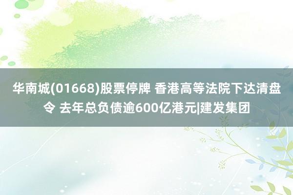 华南城(01668)股票停牌 香港高等法院下达清盘令 去年总负债逾600亿港元|建发集团