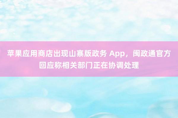 苹果应用商店出现山寨版政务 App，闽政通官方回应称相关部门正在协调处理