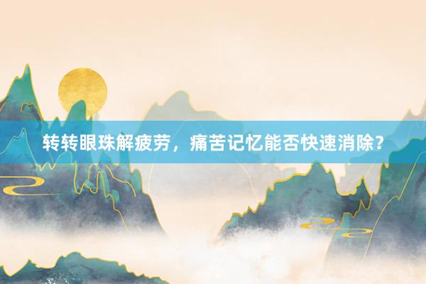 转转眼珠解疲劳，痛苦记忆能否快速消除？