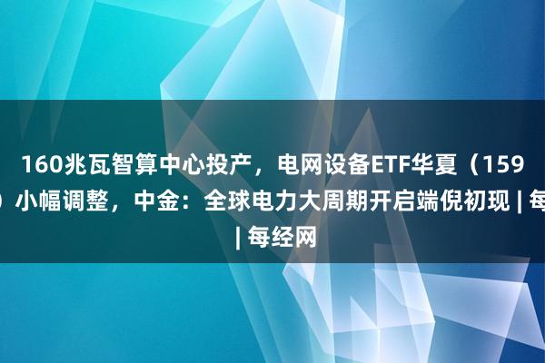 160兆瓦智算中心投产，电网设备ETF华夏（159326）小幅调整，中金：全球电力大周期开启端倪初现 | 每经网