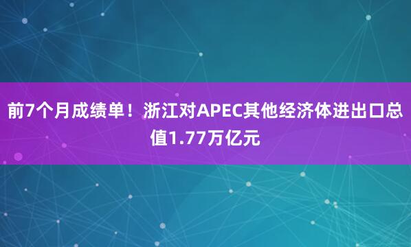 前7个月成绩单！浙江对APEC其他经济体进出口总值1.77万亿元