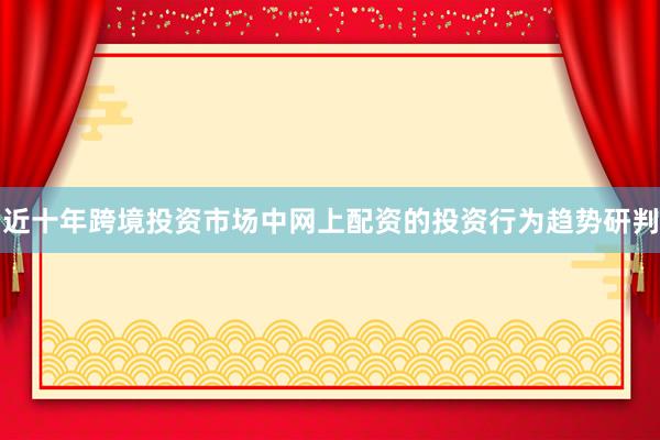 近十年跨境投资市场中网上配资的投资行为趋势研判