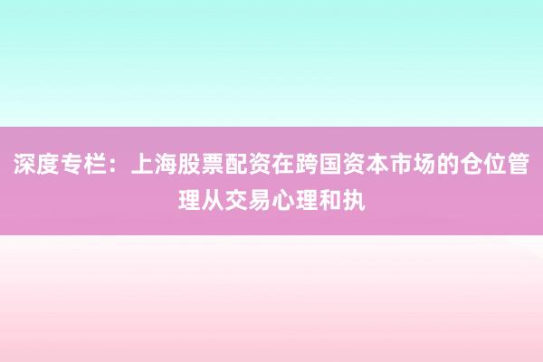 深度专栏：上海股票配资在跨国资本市场的仓位管理从交易心理和执