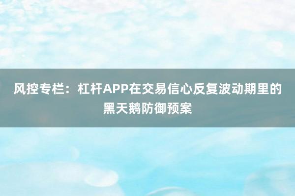 风控专栏：杠杆APP在交易信心反复波动期里的黑天鹅防御预案