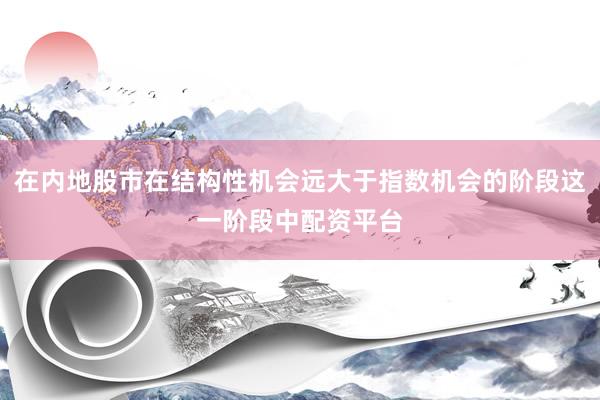 在内地股市在结构性机会远大于指数机会的阶段这一阶段中配资平台