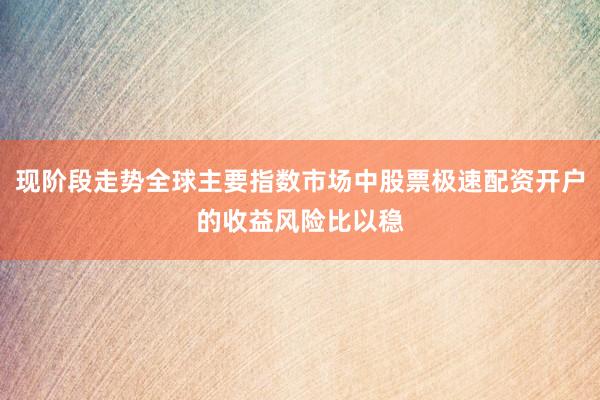 现阶段走势全球主要指数市场中股票极速配资开户的收益风险比以稳