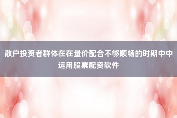 散户投资者群体在在量价配合不够顺畅的时期中中运用股票配资软件