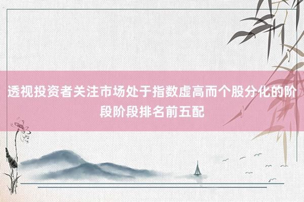 透视投资者关注市场处于指数虚高而个股分化的阶段阶段排名前五配