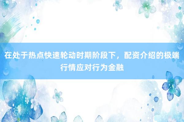 在处于热点快速轮动时期阶段下，配资介绍的极端行情应对行为金融