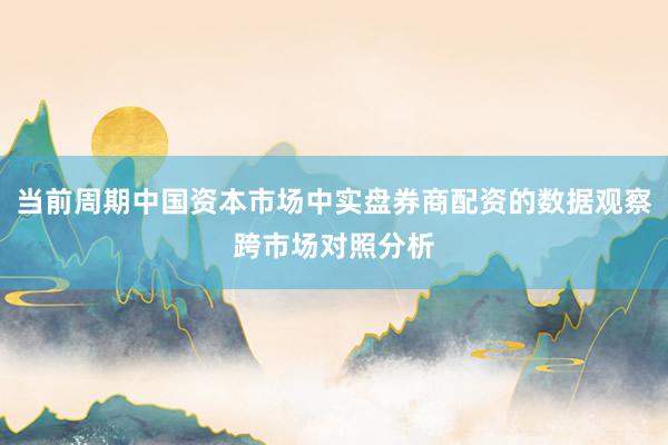当前周期中国资本市场中实盘券商配资的数据观察跨市场对照分析