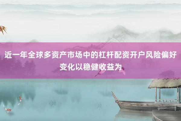 近一年全球多资产市场中的杠杆配资开户风险偏好变化以稳健收益为