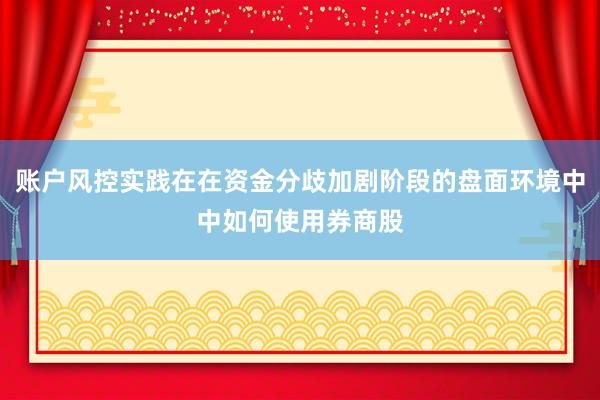 账户风控实践在在资金分歧加剧阶段的盘面环境中中如何使用券商股