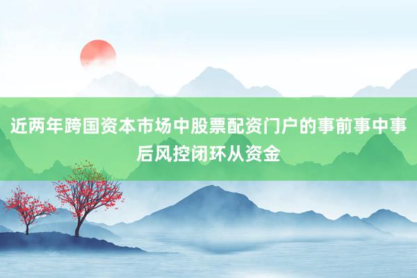 近两年跨国资本市场中股票配资门户的事前事中事后风控闭环从资金