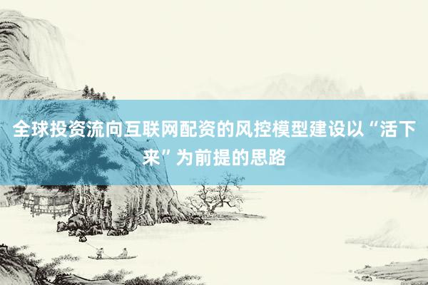 全球投资流向互联网配资的风控模型建设以“活下来”为前提的思路