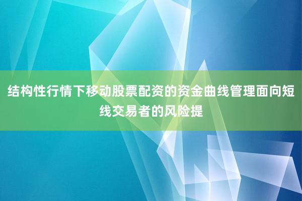 结构性行情下移动股票配资的资金曲线管理面向短线交易者的风险提