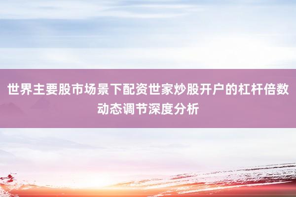 世界主要股市场景下配资世家炒股开户的杠杆倍数动态调节深度分析
