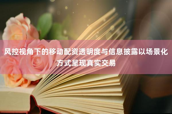风控视角下的移动配资透明度与信息披露以场景化方式呈现真实交易