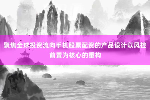 聚焦全球投资流向手机股票配资的产品设计以风控前置为核心的重构