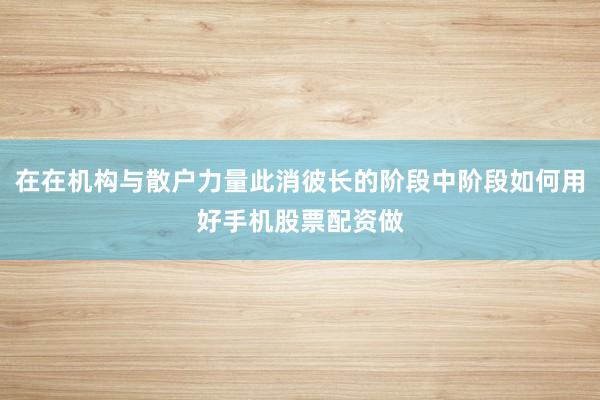 在在机构与散户力量此消彼长的阶段中阶段如何用好手机股票配资做