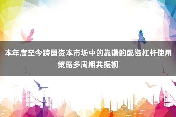 本年度至今跨国资本市场中的靠谱的配资杠杆使用策略多周期共振视