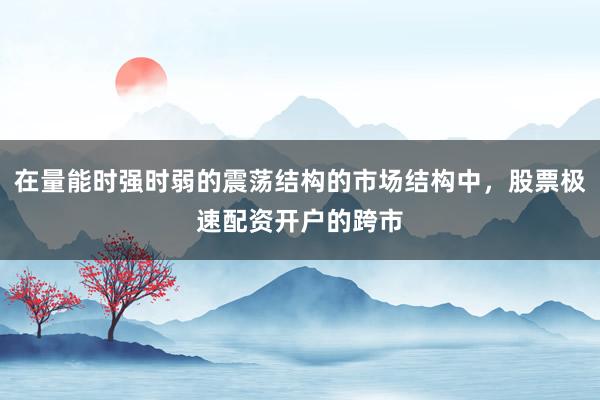 在量能时强时弱的震荡结构的市场结构中，股票极速配资开户的跨市