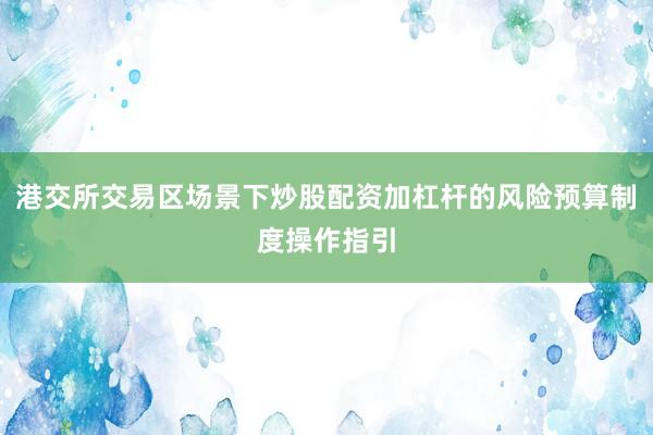 港交所交易区场景下炒股配资加杠杆的风险预算制度操作指引