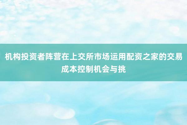 机构投资者阵营在上交所市场运用配资之家的交易成本控制机会与挑