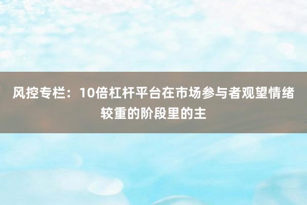 风控专栏：10倍杠杆平台在市场参与者观望情绪较重的阶段里的主