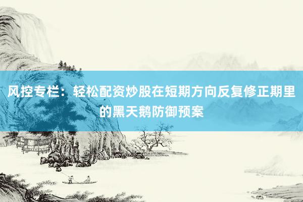 风控专栏：轻松配资炒股在短期方向反复修正期里的黑天鹅防御预案