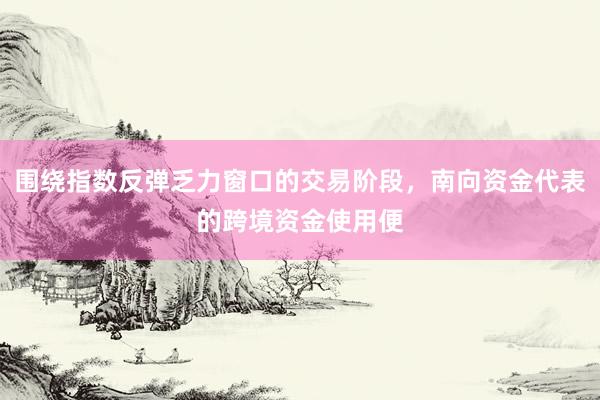 围绕指数反弹乏力窗口的交易阶段，南向资金代表的跨境资金使用便