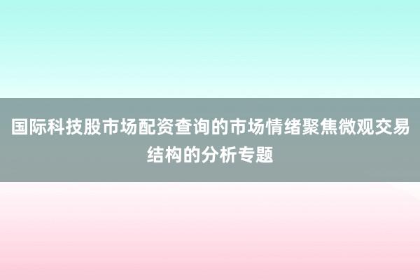 国际科技股市场配资查询的市场情绪聚焦微观交易结构的分析专题