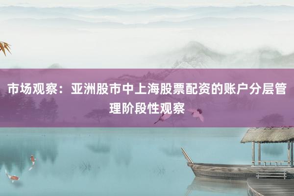 市场观察：亚洲股市中上海股票配资的账户分层管理阶段性观察