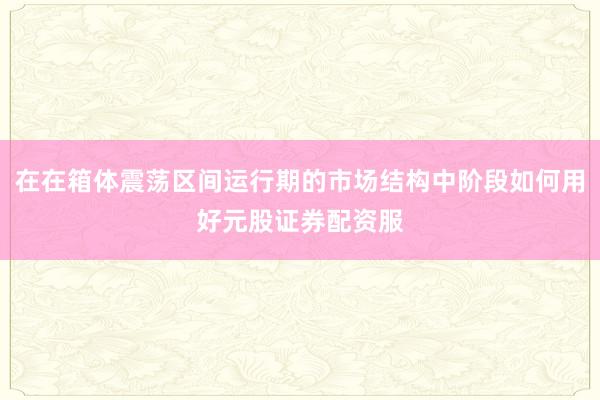 在在箱体震荡区间运行期的市场结构中阶段如何用好元股证券配资服
