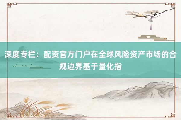 深度专栏：配资官方门户在全球风险资产市场的合规边界基于量化指