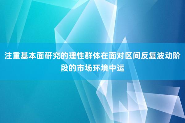 注重基本面研究的理性群体在面对区间反复波动阶段的市场环境中运